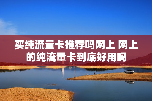 买纯流量卡推荐吗网上 网上的纯流量卡到底好用吗