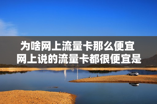 为啥网上流量卡那么便宜 网上说的流量卡都很便宜是不是真的