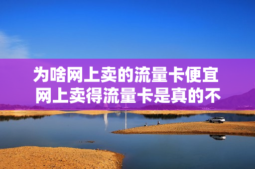 为啥网上卖的流量卡便宜 网上卖得流量卡是真的不