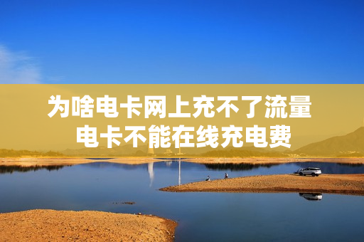 为啥电卡网上充不了流量 电卡不能在线充电费