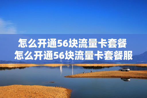 怎么开通56块流量卡套餐 怎么开通56块流量卡套餐服务