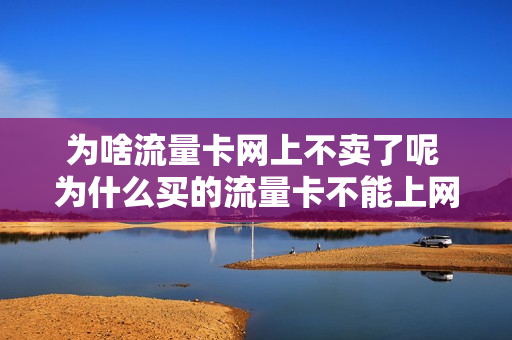 为啥流量卡网上不卖了呢 为什么买的流量卡不能上网
