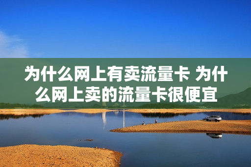 为什么网上有卖流量卡 为什么网上卖的流量卡很便宜
