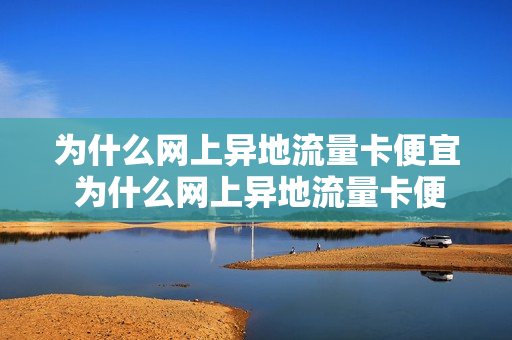 为什么网上异地流量卡便宜 为什么网上异地流量卡便宜很多