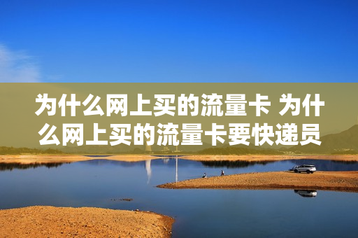为什么网上买的流量卡 为什么网上买的流量卡要快递员激活