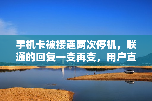 手机卡被接连两次停机，联通的回复一变再变，用户直呼“太霸道”