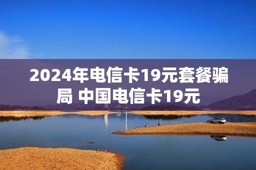 2024年电信卡19元套餐骗局 中国电信卡19元