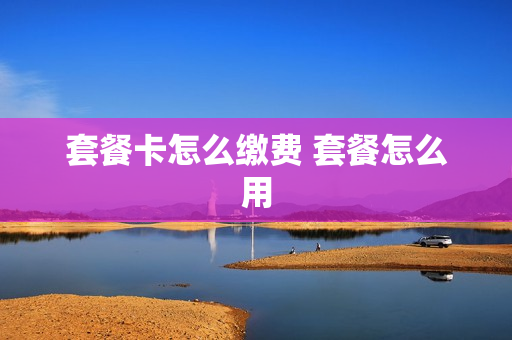 套餐卡怎么缴费 套餐怎么用