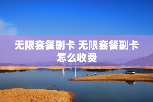 无限套餐副卡 无限套餐副卡怎么收费