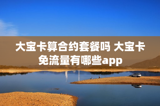 大宝卡算合约套餐吗 大宝卡免流量有哪些app