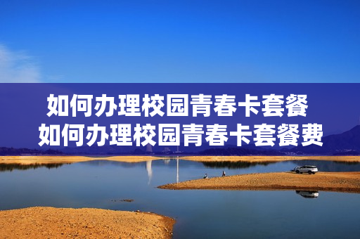 如何办理校园青春卡套餐 如何办理校园青春卡套餐费