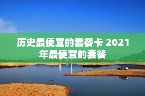 历史最便宜的套餐卡 2021年最便宜的套餐