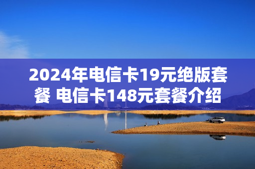 2024年电信卡19元绝版套餐 电信卡148元套餐介绍