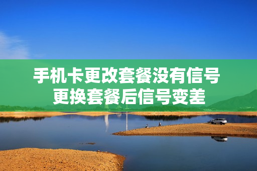 手机卡更改套餐没有信号 更换套餐后信号变差