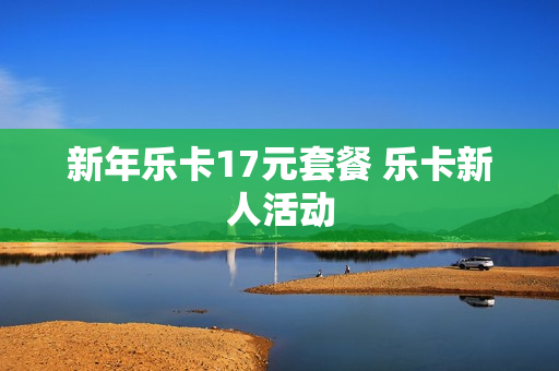 新年乐卡17元套餐 乐卡新人活动