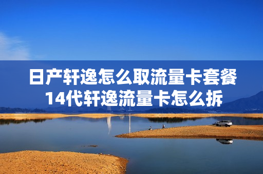 日产轩逸怎么取流量卡套餐 14代轩逸流量卡怎么拆