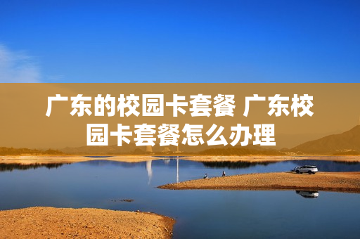 广东的校园卡套餐 广东校园卡套餐怎么办理