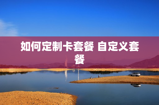 如何定制卡套餐 自定义套餐