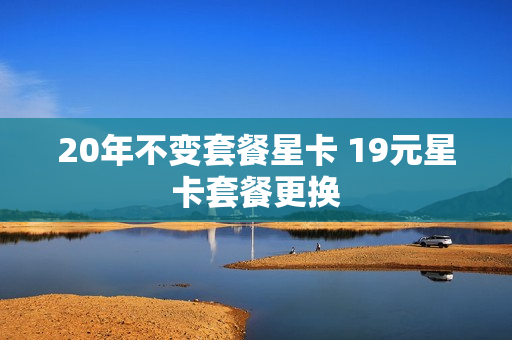 20年不变套餐星卡 19元星卡套餐更换