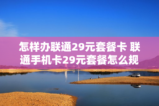 怎样办联通29元套餐卡 联通手机卡29元套餐怎么规定的