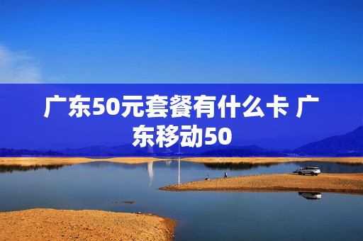 广东50元套餐有什么卡 广东移动50