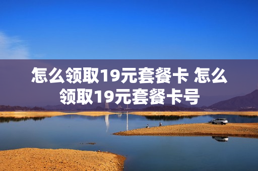 怎么领取19元套餐卡 怎么领取19元套餐卡号