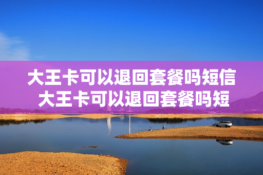 大王卡可以退回套餐吗短信 大王卡可以退回套餐吗短信提醒