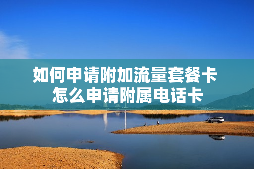 如何申请附加流量套餐卡 怎么申请附属电话卡