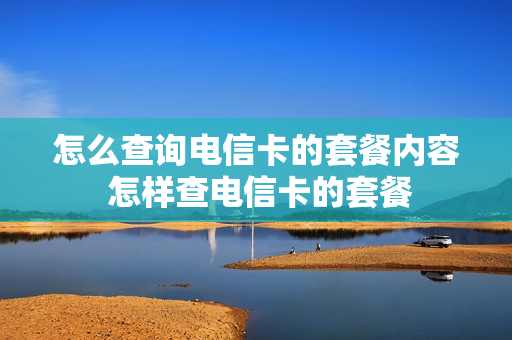 怎么查询电信卡的套餐内容 怎样查电信卡的套餐