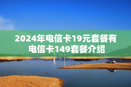 2024年电信卡19元套餐有 电信卡149套餐介绍