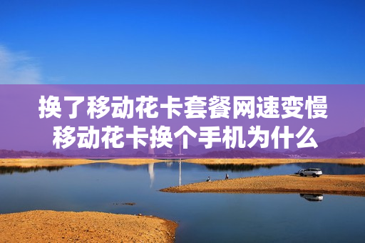 换了移动花卡套餐网速变慢 移动花卡换个手机为什么用不了