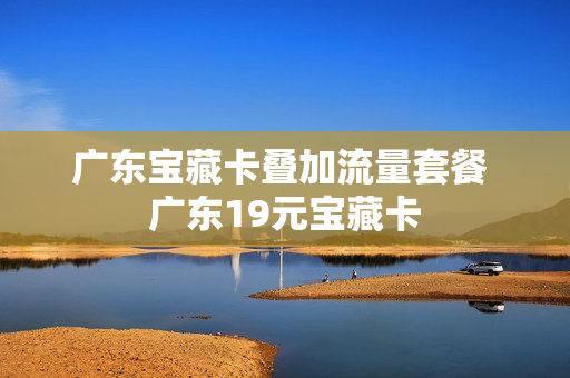 广东宝藏卡叠加流量套餐 广东19元宝藏卡