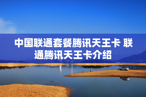 中国联通套餐腾讯天王卡 联通腾讯天王卡介绍