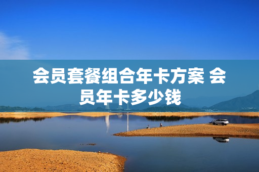 会员套餐组合年卡方案 会员年卡多少钱