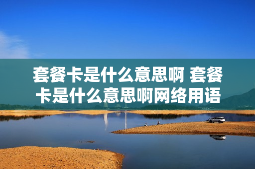 套餐卡是什么意思啊 套餐卡是什么意思啊网络用语