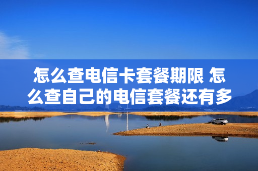 怎么查电信卡套餐期限 怎么查自己的电信套餐还有多长时间