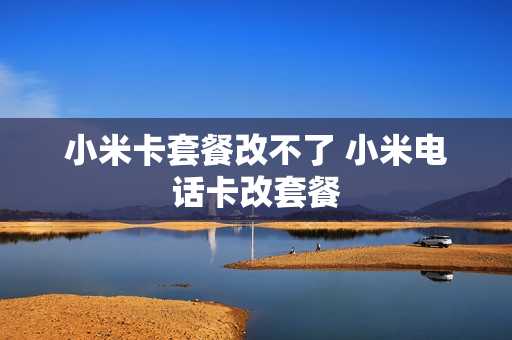 小米卡套餐改不了 小米电话卡改套餐