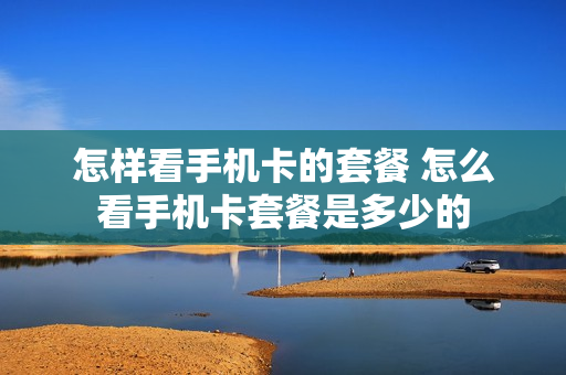 怎样看手机卡的套餐 怎么看手机卡套餐是多少的