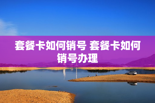 套餐卡如何销号 套餐卡如何销号办理