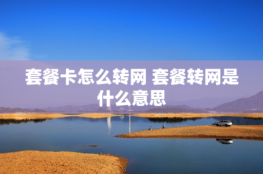 套餐卡怎么转网 套餐转网是什么意思