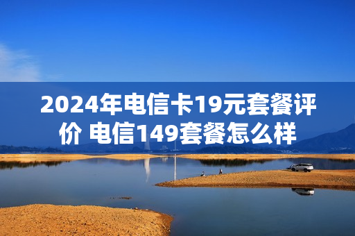 2024年电信卡19元套餐评价 电信149套餐怎么样