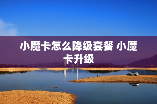 小魔卡怎么降级套餐 小魔卡升级