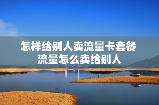 怎样给别人卖流量卡套餐 流量怎么卖给别人
