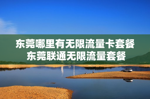 东莞哪里有无限流量卡套餐 东莞联通无限流量套餐
