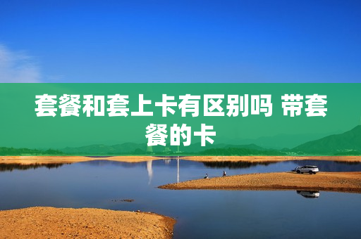 套餐和套上卡有区别吗 带套餐的卡