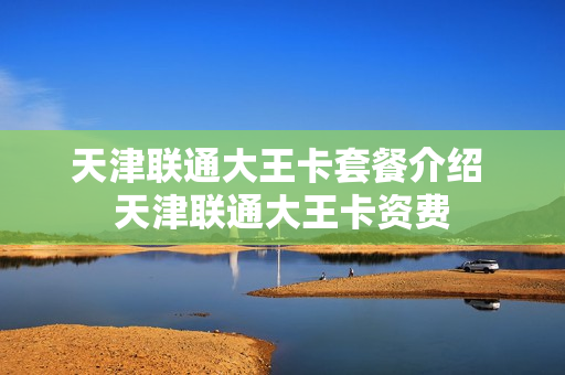 天津联通大王卡套餐介绍 天津联通大王卡资费