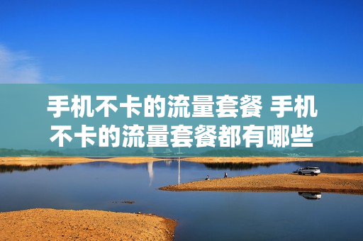手机不卡的流量套餐 手机不卡的流量套餐都有哪些