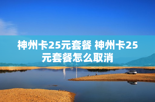 神州卡25元套餐 神州卡25元套餐怎么取消