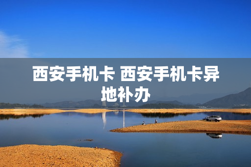 西安手机卡 西安手机卡异地补办