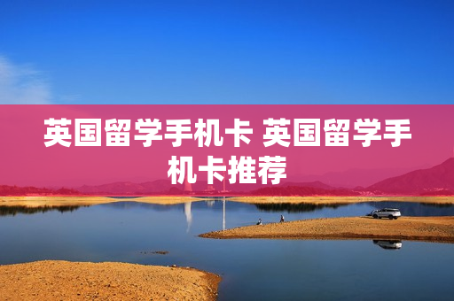 英国留学手机卡 英国留学手机卡推荐